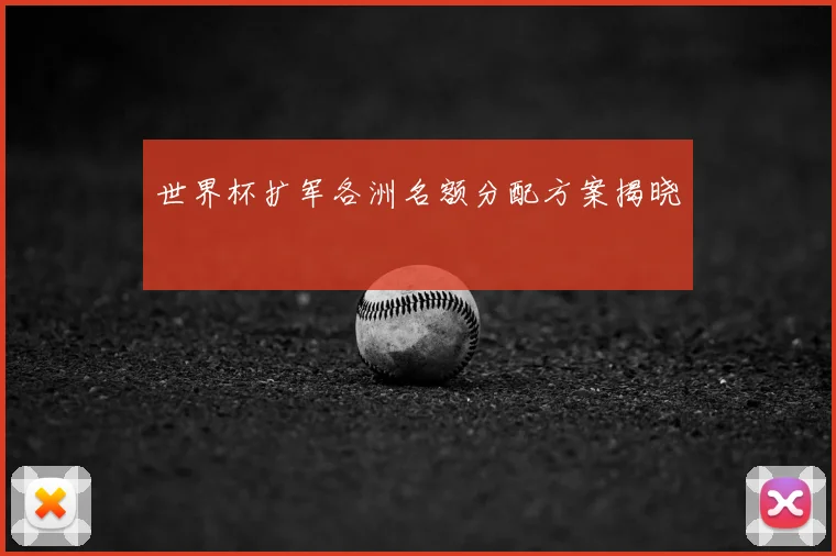 世界杯扩军各洲名额分配方案揭晓