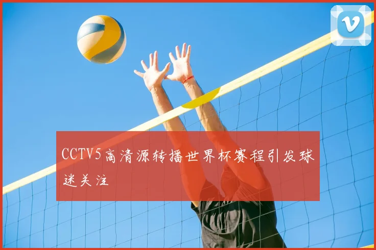 CCTV5高清源转播世界杯赛程引发球迷关注