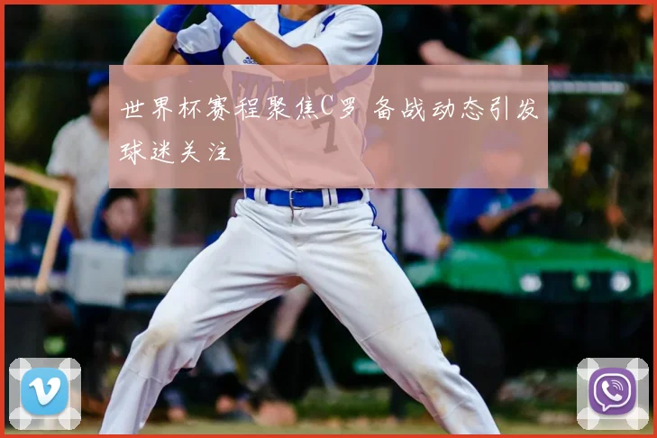 世界杯赛程聚焦C罗 备战动态引发球迷关注