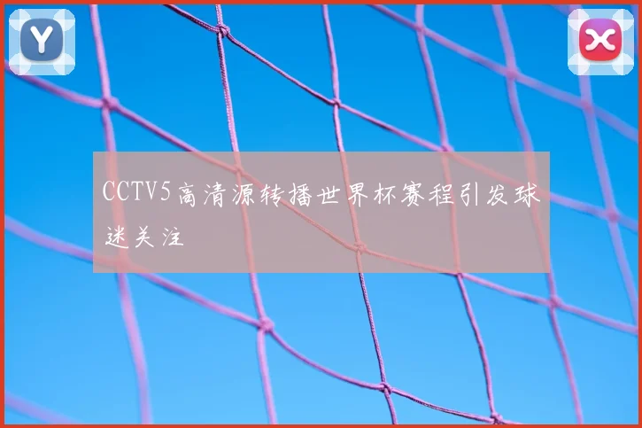 CCTV5高清源转播世界杯赛程引发球迷关注