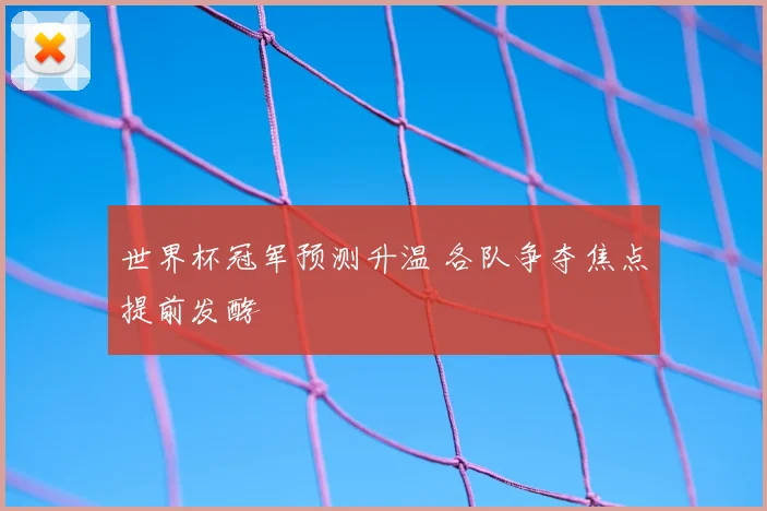 世界杯冠军预测升温 各队争夺焦点提前发酵
