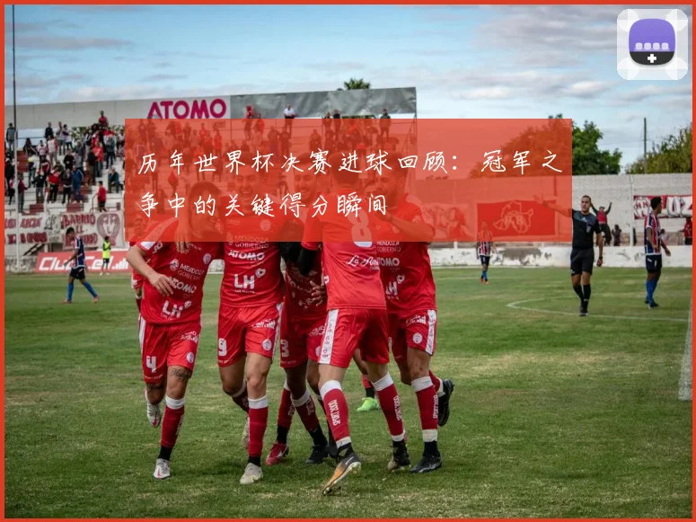 历年世界杯决赛进球回顾：冠军之争中的关键得分瞬间