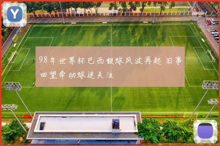 98年世界杯巴西假球风波再起 旧事回望牵动球迷关注