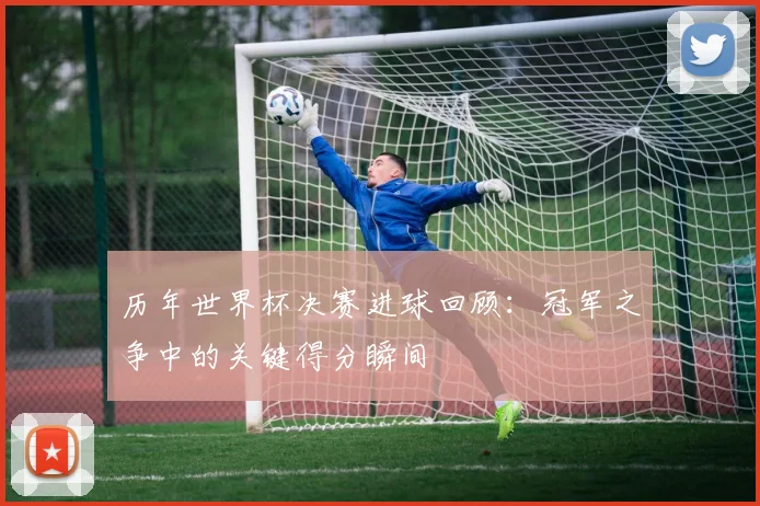 历年世界杯决赛进球回顾：冠军之争中的关键得分瞬间