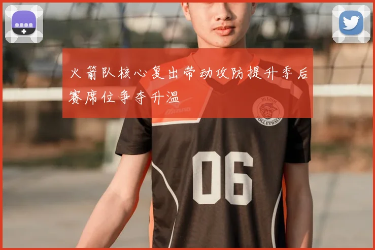 火箭队核心复出带动攻防提升季后赛席位争夺升温