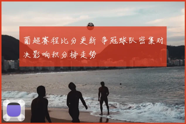 葡超赛程比分更新 争冠球队密集对决影响积分榜走势