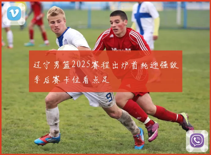 辽宁男篮2025赛程出炉首轮迎强敌季后赛卡位看点足