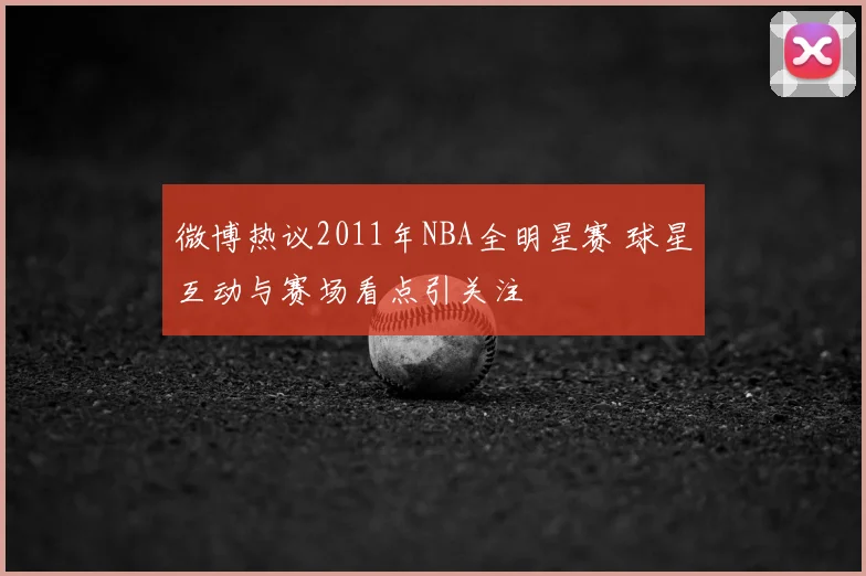 微博热议2011年NBA全明星赛 球星互动与赛场看点引关注
