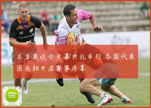 东京奥运会开幕典礼举行 各国代表团亮相开启赛事序幕